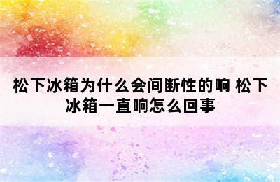 松下冰箱为什么会间断性的响 松下冰箱一直响怎么回事